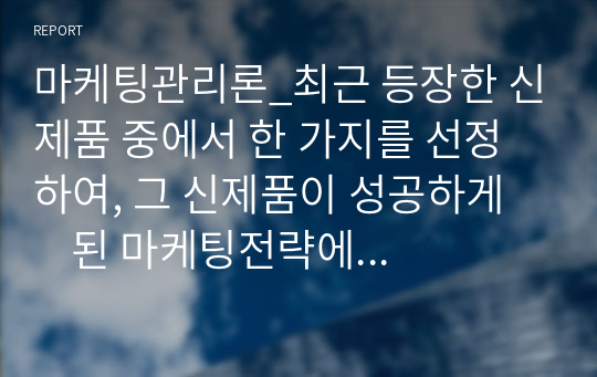 마케팅관리론_최근 등장한 신제품 중에서 한 가지를 선정하여, 그 신제품이 성공하게      된 마케팅전략에 대하여 설명하시오.