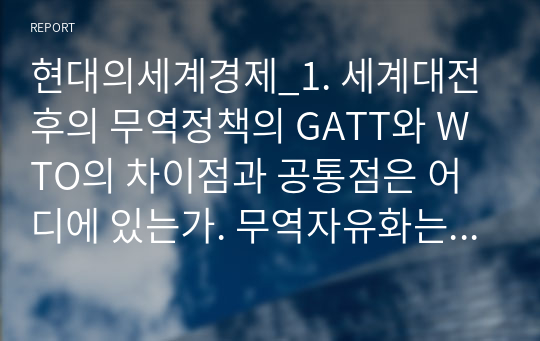 현대의세계경제_1. 세계대전 후의 무역정책의 GATT와 WTO의 차이점과 공통점은 어디에 있는가. 무역자유화는 세계경제에 어떤 영향을 주고 있는가. 앞으로의 국제무역 정책은 어떠해야 하는가. 2. 기업 간 국제 분업에 대해 설명하시오.