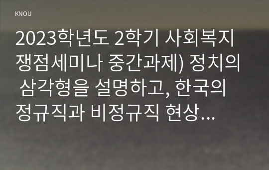 2023학년도 2학기 사회복지쟁점세미나 중간과제) 정치의 삼각형을 설명하고, 한국의 정규직과 비정규직 현상을 정치의 삼각형에 적용해 설명하고 비정규직 고용문제에 대한 바람직한 해결방법을 논하시오