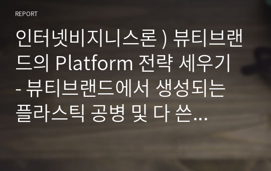 인터넷비지니스론 ) 뷰티브랜드의 Platform 전략 세우기 - 뷰티브랜드에서 생성되는 플라스틱 공병 및 다 쓴 상품을 사회에 환원할 수 있도록 도움주는 플랫폼