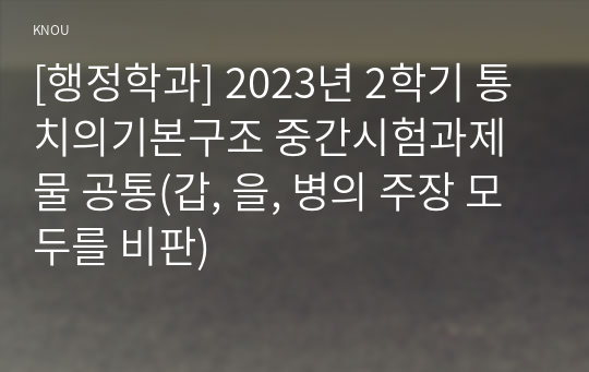 [행정학과] 2023년 2학기 통치의기본구조 중간시험과제물 공통(갑, 을, 병의 주장 모두를 비판)