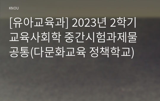 [유아교육과] 2023년 2학기 교육사회학 중간시험과제물 공통(다문화교육 정책학교)