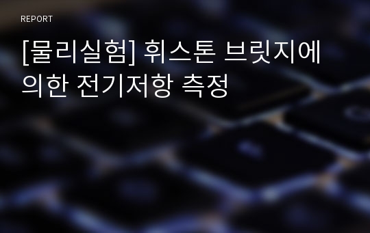 [물리실험] 휘스톤 브릿지에 의한 전기저항 측정