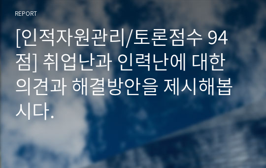 [인적자원관리/토론점수 94점] 취업난과 인력난에 대한 의견과 해결방안을 제시해봅시다.