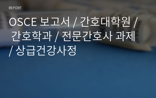 OSCE 보고서 / 간호대학원 / 간호학과 / 전문간호사 과제 / 상급건강사정