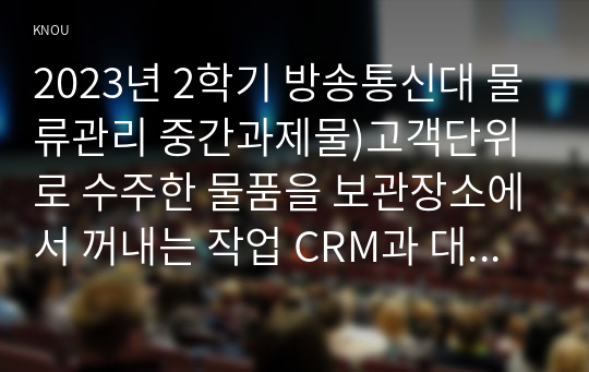 2023년 2학기 방송통신대 물류관리 중간과제물)고객단위로 수주한 물품을 보관장소에서 꺼내는 작업 CRM과 대비되는 개념으로 공급자 기반을 체계적으로 관리하여 기업경쟁력을 향상하려는 노력의 일환 등