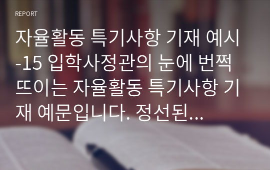 자율활동 특기사항 기재 예시-15 입학사정관의 눈에 번쩍 뜨이는 자율활동 특기사항 기재 예문입니다. 정선된 예문 10개가 한글로 탑재되어 있습니다.