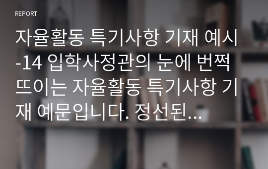 자율활동 특기사항 기재 예시-14 입학사정관의 눈에 번쩍 뜨이는 자율활동 특기사항 기재 예문입니다. 정선된 예문 10개가 한글로 탑재되어 있습니다.