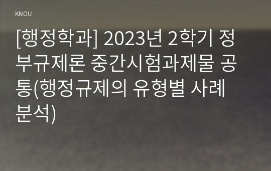 [행정학과] 2023년 2학기 정부규제론 중간시험과제물 공통(행정규제의 유형별 사례 분석)