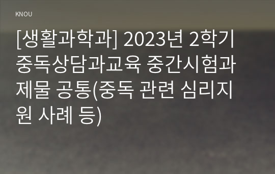 [생활과학과] 2023년 2학기 중독상담과교육 중간시험과제물 공통(중독 관련 심리지원 사례 등)