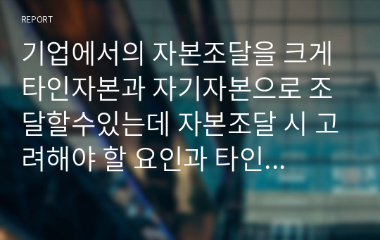 기업에서의 자본조달을 크게 타인자본과 자기자본으로 조달할수있는데 자본조달 시 고려해야 할 요인과 타인자본이 자기자본보다 유리한 점을 고려하여 최적 자본구조 수준을 어느정도로 하여야 하는지에 대하여 논하시오