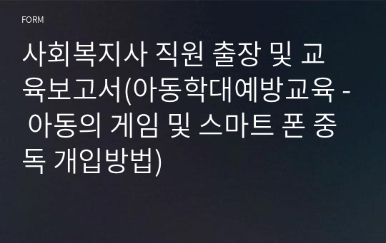 사회복지사 직원 출장 및 교육보고서(아동학대예방교육 - 아동의 게임 및 스마트 폰 중독 개입방법)