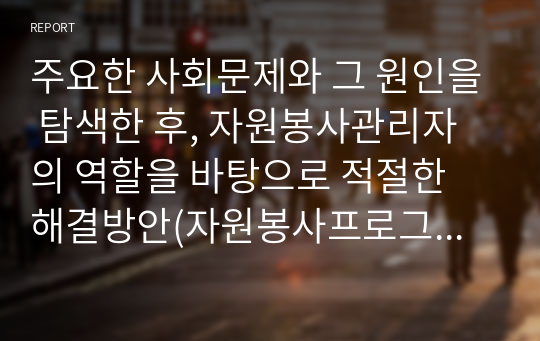 주요한 사회문제와 그 원인을 탐색한 후, 자원봉사관리자의 역할을 바탕으로 적절한 해결방안(자원봉사프로그램)을 제시해보세요.