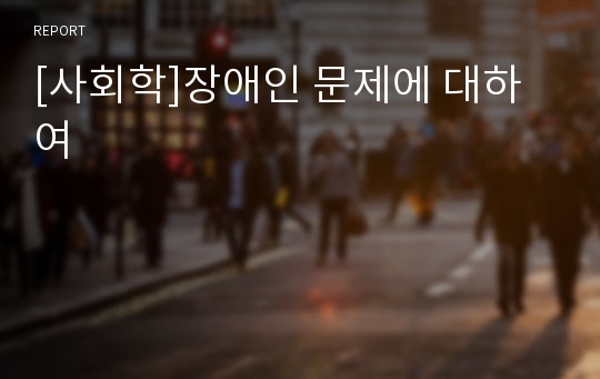 [사회학]장애인 문제에 대하여