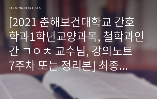 [2021 춘해보건대학교 간호학과1학년교양과목, 철학과인간 ㄱㅇㅊ 교수님, 강의노트 7주차 또는 정리본] 최종성적 a+받음. 후회없을정리본. 이것만 달달외워도 무조건 a+ 확실히 보장드려요. 엄청 깔끔하고 좋음