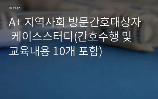 A+ 지역사회 방문간호대상자 케이스스터디(간호수행 및 교육내용 10개 포함)