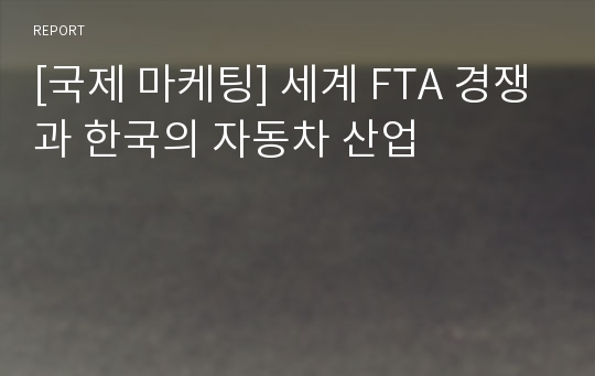 [국제 마케팅] 세계 FTA 경쟁과 한국의 자동차 산업