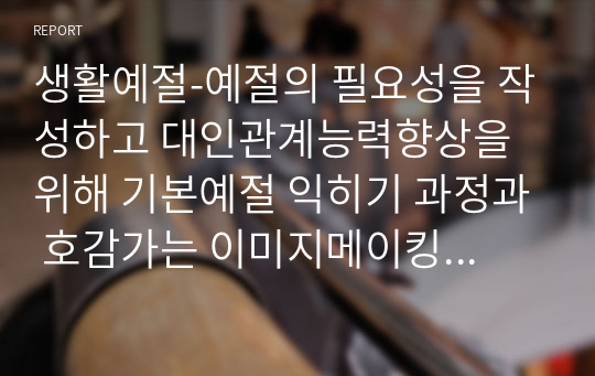 생활예절-예절의 필요성을 작성하고 대인관계능력향상을 위해 기본예절 익히기 과정과 호감가는 이미지메이킹을 위한 용모와 복장예절을 어떻게 몸에 익혀 실천할 것인지에 대한 계획과 실제로 수행한 후에 소감일지 작성