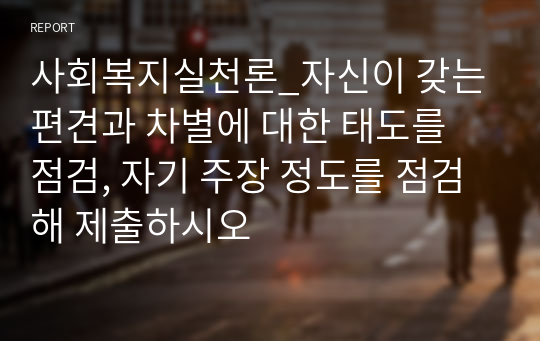 사회복지실천론_자신이 갖는 편견과 차별에 대한 태도를 점검, 자기 주장 정도를 점검해 제출하시오