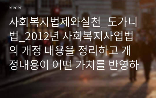 사회복지법제와실천_도가니법_2012년 사회복지사업법의 개정 내용을 정리하고 개정내용이 어떤 가치를 반영하고자 하였는지 의견을 제시하시고, 이를 근거로 하여 사회복지법인이 지향해야 할 사회복지실천기관으로서의 바람직한 가치에 대하여 논하시오