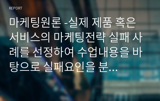 마케팅원론 -실제 제품 혹은 서비스의 마케팅전략 실패 사례를 선정하여 수업내용을 바탕으로 실패요인을 분석하세요