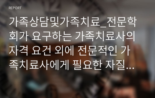 가족상담및가족치료_전문학회가 요구하는 가족치료사의 자격 요건 외에 전문적인 가족치료사에게 필요한 자질은 무엇이 있다고 생각하는지 쓰시오