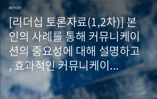 [리더십 토론자료(1,2차)] 본인의 사례를 통해 커뮤니케이션의 중요성에 대해 설명하고, 효과적인 커뮤니케이션을 위한 방법을 토론하기 / 인터넷의 영향으로 세상이 어떻게 바뀌고 있는지 긍정적 효과와 부정적 효과에 대한 예를 제시하고 각자의 의견을 토론하기