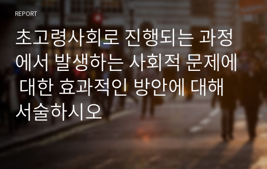 초고령사회로 진행되는 과정에서 발생하는 사회적 문제에 대한 효과적인 방안에 대해 서술하시오