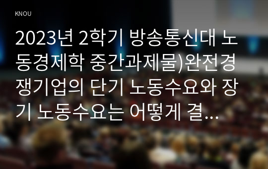 2023년 2학기 방송통신대 노동경제학 중간과제물)완전경쟁기업의 단기 노동수요와 장기 노동수요는 어떻게 결정되는지 서술하고 차이점에 대해 서술하시오 개인의 직업능력이 갖추어야 할 2가지 영역으로 개인적 기능과 업무능력이 있다 등