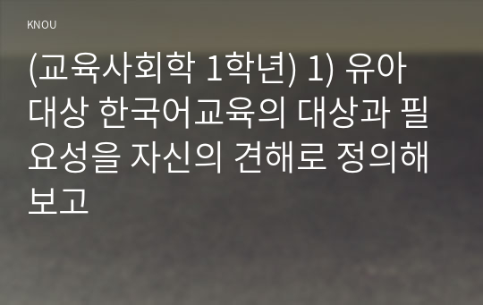 (교육사회학 1학년) 1) 유아 대상 한국어교육의 대상과 필요성을 자신의 견해로 정의해보고