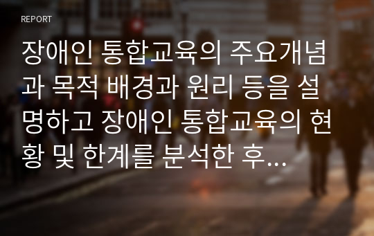 장애인 통합교육의 주요개념과 목적 배경과 원리 등을 설명하고 장애인 통합교육의 현황 및 한계를 분석한 후 통합교육의 필요성에 대해 자신의 의견을 논하시오