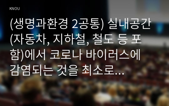 (생명과환경 2공통) 실내공간(자동차, 지하철, 철도 등 포함)에서 코로나 바이러스에 감염되는 것을 최소로 할 수 있는 방법과 그 이유에 대해 쓰시오