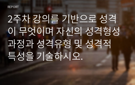 2주차 강의를 기반으로 성격이 무엇이며 자신의 성격형성과정과 성격유형 및 성격적 특성을 기술하시오.