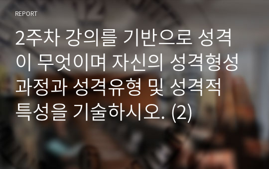 2주차 강의를 기반으로 성격이 무엇이며 자신의 성격형성과정과 성격유형 및 성격적 특성을 기술하시오. (2)