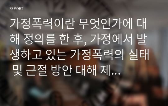 가정폭력이란 무엇인가에 대해 정의를 한 후, 가정에서 발생하고 있는 가정폭력의 실태 및 근절 방안 대해 제시해봅시다. (2)