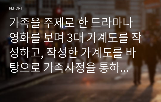 가족을 주제로 한 드라마나 영화를 보며 3대 가계도를 작성하고, 작성한 가계도를 바탕으로 가족사정을 통하여 가족의 문제를 파악 해결 방안을 논하시오. (1)