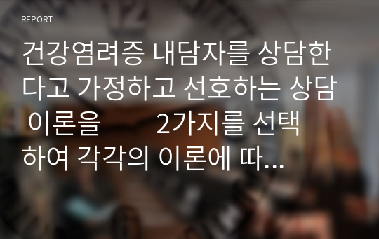 건강염려증 내담자를 상담한다고 가정하고 선호하는 상담 이론을         2가지를 선택하여 각각의 이론에 따른 상담 과정에 대해 자세히 논하시오.