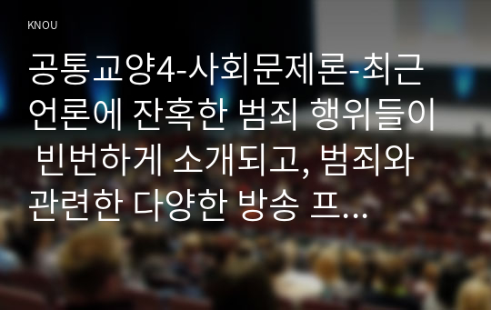 공통교양4-사회문제론-최근 언론에 잔혹한 범죄 행위들이 빈번하게 소개되고, 범죄와 관련한 다양한 방송 프로그램들이 방영되는 등, 범죄에 대한 사회의 관심이 높아지고 있습니다.