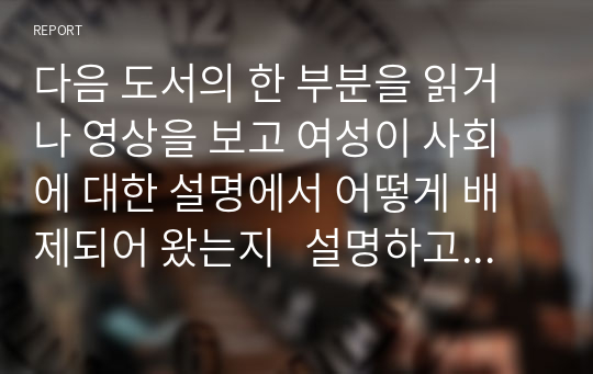 다음 도서의 한 부분을 읽거나 영상을 보고 여성이 사회에 대한 설명에서 어떻게 배제되어 왔는지   설명하고 이를 바꿀 수 있는 방법에 대해 토론해봅시다.