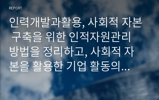 인력개발과활용, 사회적 자본 구축을 위한 인적자원관리 방법을 정리하고, 사회적 자본을 활용한 기업 활동의 바람직한 방향에 대해 논하시오.