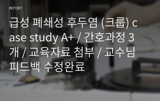 급성 폐쇄성 후두염 (크룹) case study A+ / 간호과정 3개 / 교육자료 첨부 / 교수님 피드백 수정완료