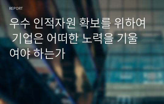 우수 인적자원 확보를 위하여 기업은 어떠한 노력을 기울여야 하는가