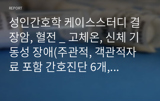 성인간호학 케이스스터디 결장암, 혈전 _ 고체온, 신체 기동성 장애(주관적, 객관적자료 포함 간호진단 6개, 간호과정 2개)