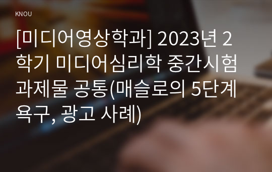 [미디어영상학과] 2023년 2학기 미디어심리학 중간시험과제물 공통(매슬로의 5단계 욕구, 광고 사례)