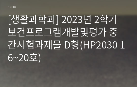 [생활과학과] 2023년 2학기 보건프로그램개발및평가 중간시험과제물 D형(HP2030 16~20호)