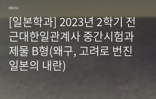 [일본학과] 2023년 2학기 전근대한일관계사 중간시험과제물 B형(왜구, 고려로 번진 일본의 내란)