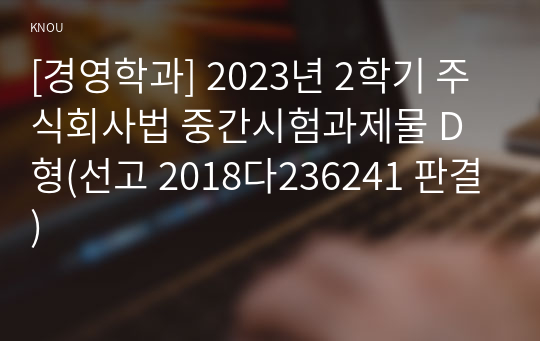 [경영학과] 2023년 2학기 주식회사법 중간시험과제물 D형(선고 2018다236241 판결)