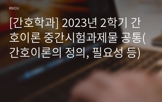 [간호학과] 2023년 2학기 간호이론 중간시험과제물 공통(간호이론의 정의, 필요성 등)