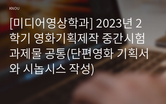 [미디어영상학과] 2023년 2학기 영화기획제작 중간시험과제물 공통(단편영화 기획서와 시놉시스 작성)