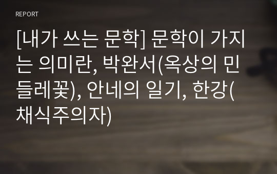 [내가 쓰는 문학] 문학이 가지는 의미란, 박완서(옥상의 민들레꽃), 안네의 일기, 한강(채식주의자)